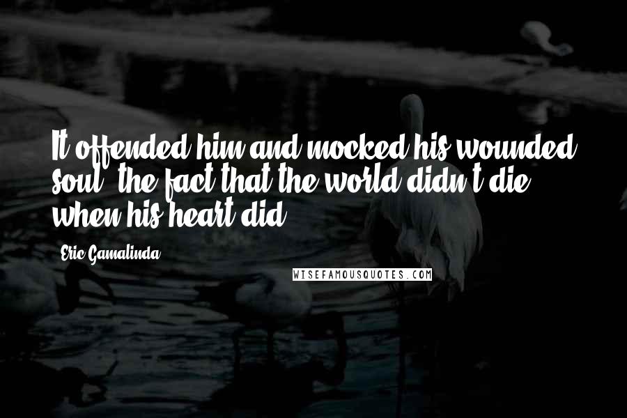 Eric Gamalinda Quotes: It offended him and mocked his wounded soul: the fact that the world didn't die when his heart did.