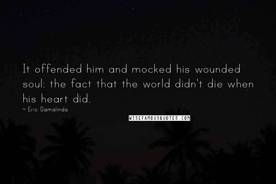 Eric Gamalinda Quotes: It offended him and mocked his wounded soul: the fact that the world didn't die when his heart did.