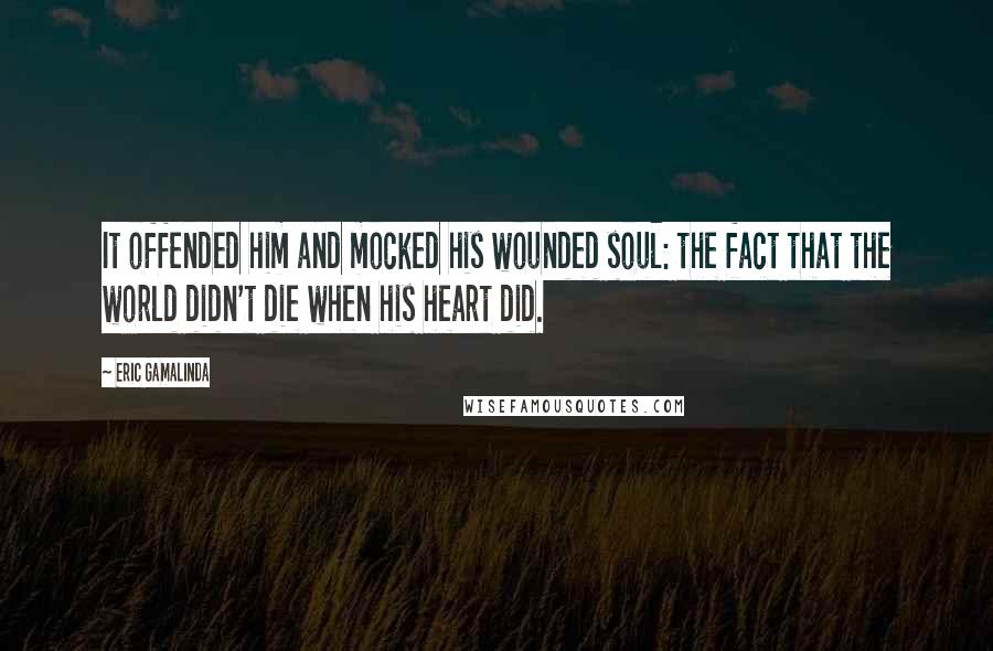 Eric Gamalinda Quotes: It offended him and mocked his wounded soul: the fact that the world didn't die when his heart did.