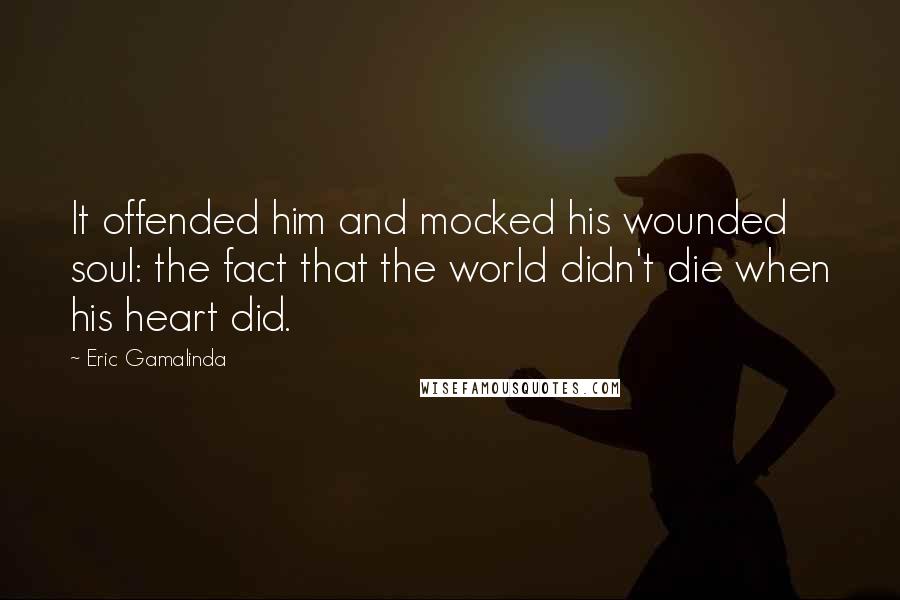 Eric Gamalinda Quotes: It offended him and mocked his wounded soul: the fact that the world didn't die when his heart did.