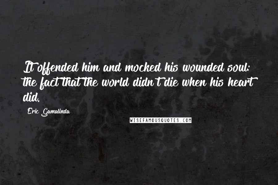 Eric Gamalinda Quotes: It offended him and mocked his wounded soul: the fact that the world didn't die when his heart did.