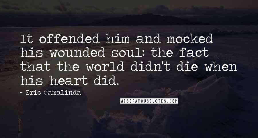 Eric Gamalinda Quotes: It offended him and mocked his wounded soul: the fact that the world didn't die when his heart did.
