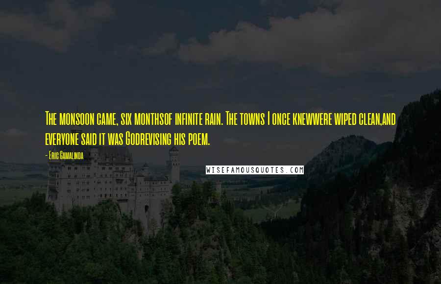 Eric Gamalinda Quotes: The monsoon came, six monthsof infinite rain. The towns I once knewwere wiped clean,and everyone said it was Godrevising his poem.