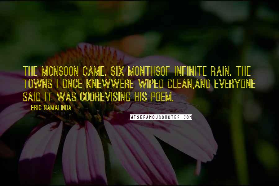 Eric Gamalinda Quotes: The monsoon came, six monthsof infinite rain. The towns I once knewwere wiped clean,and everyone said it was Godrevising his poem.