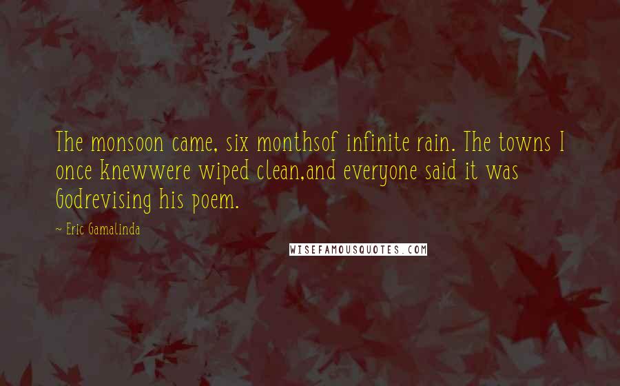 Eric Gamalinda Quotes: The monsoon came, six monthsof infinite rain. The towns I once knewwere wiped clean,and everyone said it was Godrevising his poem.