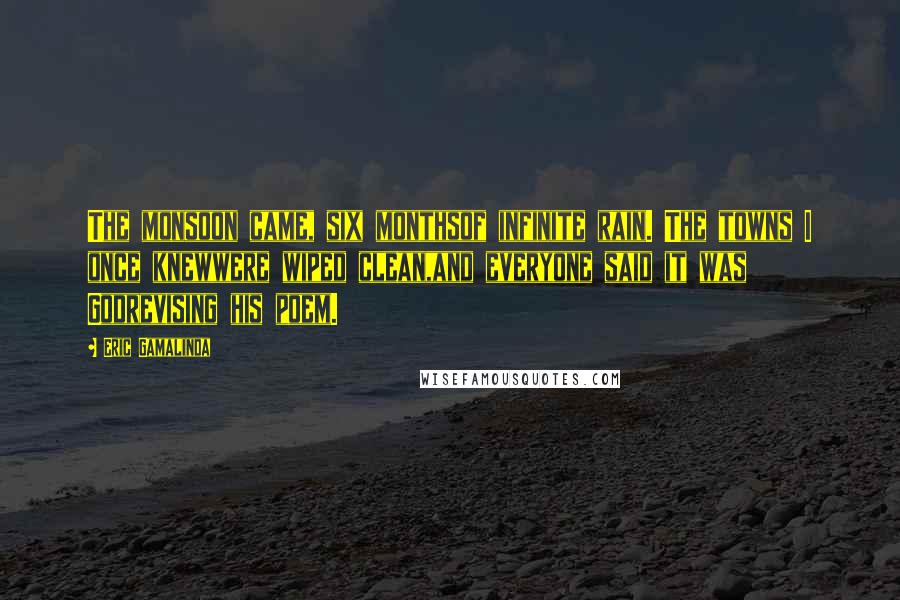 Eric Gamalinda Quotes: The monsoon came, six monthsof infinite rain. The towns I once knewwere wiped clean,and everyone said it was Godrevising his poem.