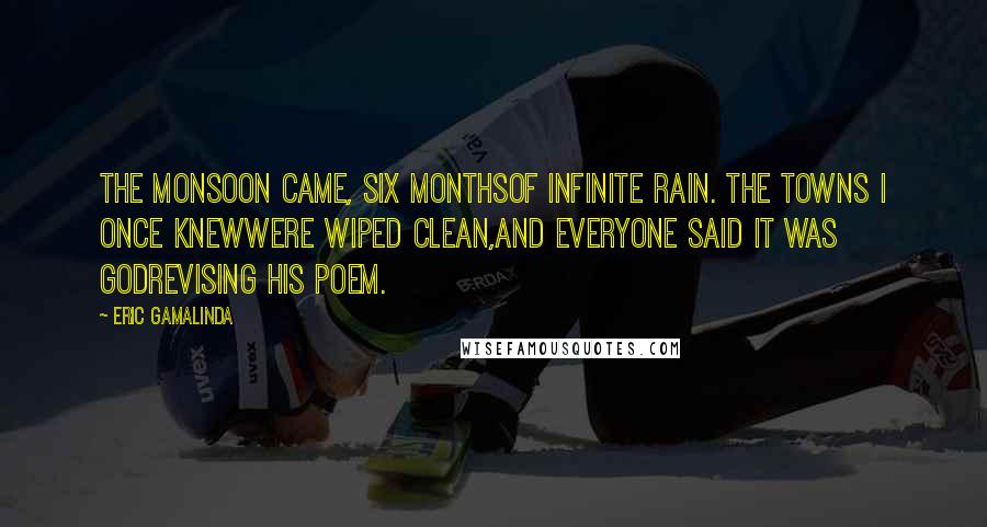 Eric Gamalinda Quotes: The monsoon came, six monthsof infinite rain. The towns I once knewwere wiped clean,and everyone said it was Godrevising his poem.