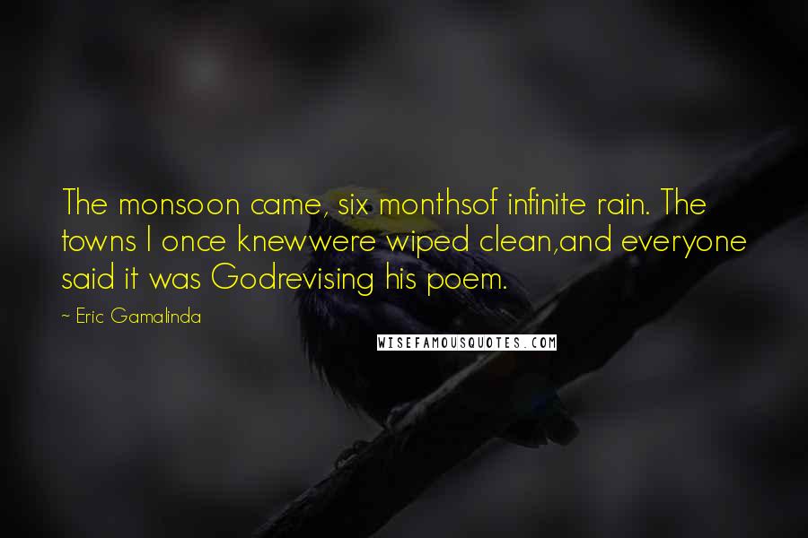 Eric Gamalinda Quotes: The monsoon came, six monthsof infinite rain. The towns I once knewwere wiped clean,and everyone said it was Godrevising his poem.