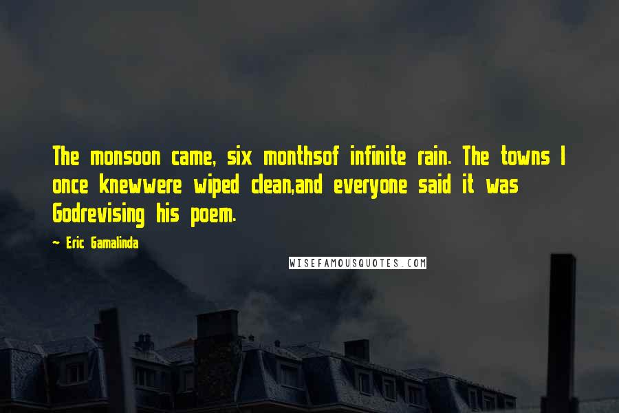 Eric Gamalinda Quotes: The monsoon came, six monthsof infinite rain. The towns I once knewwere wiped clean,and everyone said it was Godrevising his poem.