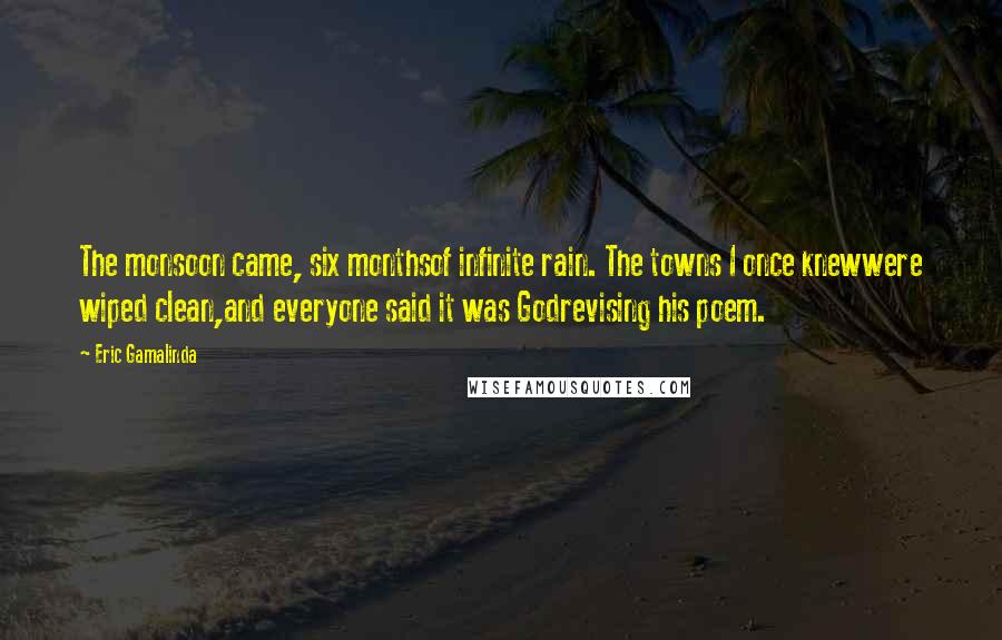 Eric Gamalinda Quotes: The monsoon came, six monthsof infinite rain. The towns I once knewwere wiped clean,and everyone said it was Godrevising his poem.