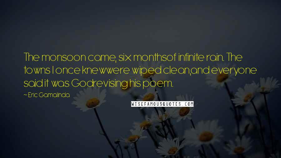Eric Gamalinda Quotes: The monsoon came, six monthsof infinite rain. The towns I once knewwere wiped clean,and everyone said it was Godrevising his poem.
