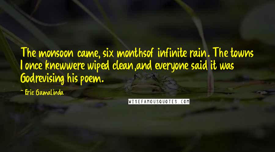 Eric Gamalinda Quotes: The monsoon came, six monthsof infinite rain. The towns I once knewwere wiped clean,and everyone said it was Godrevising his poem.