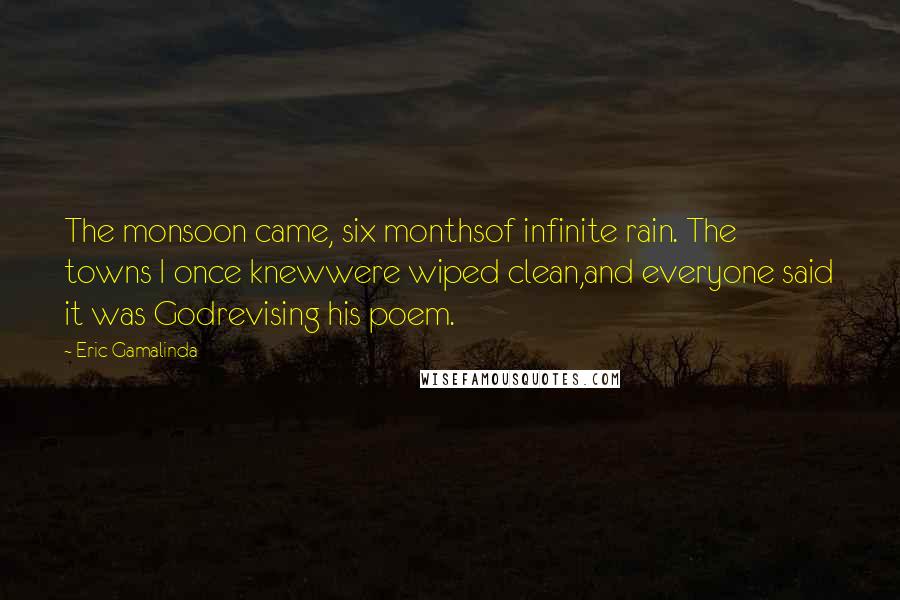 Eric Gamalinda Quotes: The monsoon came, six monthsof infinite rain. The towns I once knewwere wiped clean,and everyone said it was Godrevising his poem.