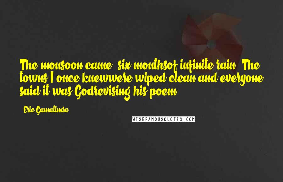 Eric Gamalinda Quotes: The monsoon came, six monthsof infinite rain. The towns I once knewwere wiped clean,and everyone said it was Godrevising his poem.