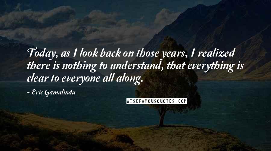 Eric Gamalinda Quotes: Today, as I look back on those years, I realized there is nothing to understand, that everything is clear to everyone all along.