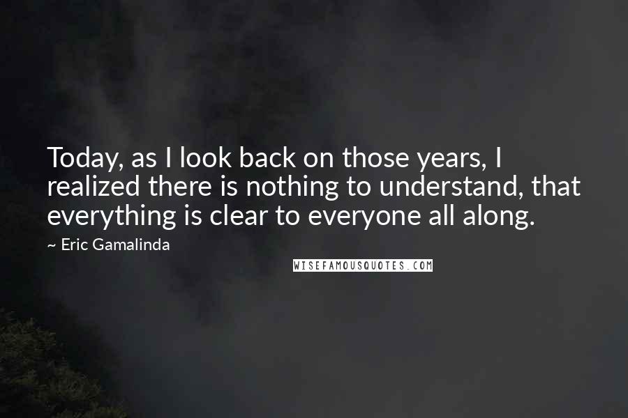 Eric Gamalinda Quotes: Today, as I look back on those years, I realized there is nothing to understand, that everything is clear to everyone all along.