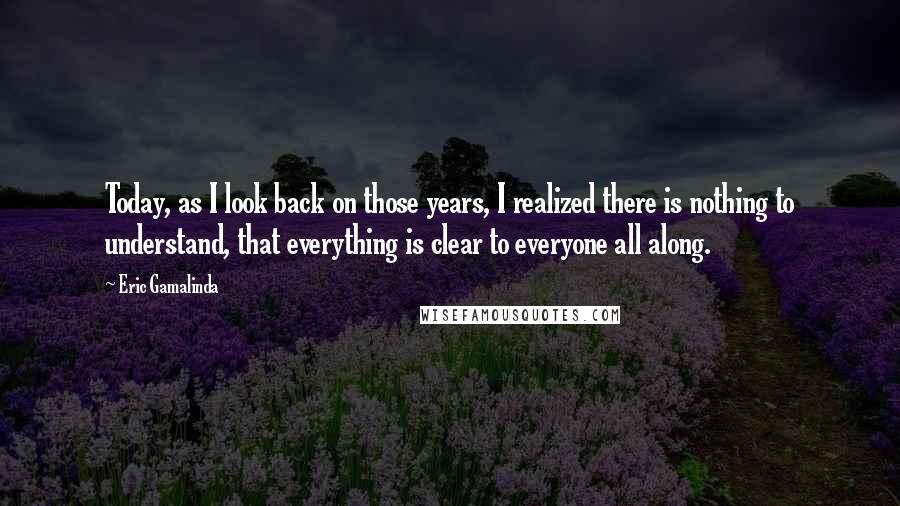 Eric Gamalinda Quotes: Today, as I look back on those years, I realized there is nothing to understand, that everything is clear to everyone all along.