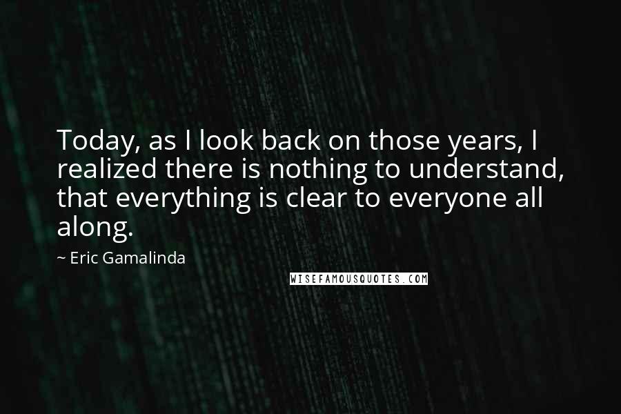 Eric Gamalinda Quotes: Today, as I look back on those years, I realized there is nothing to understand, that everything is clear to everyone all along.