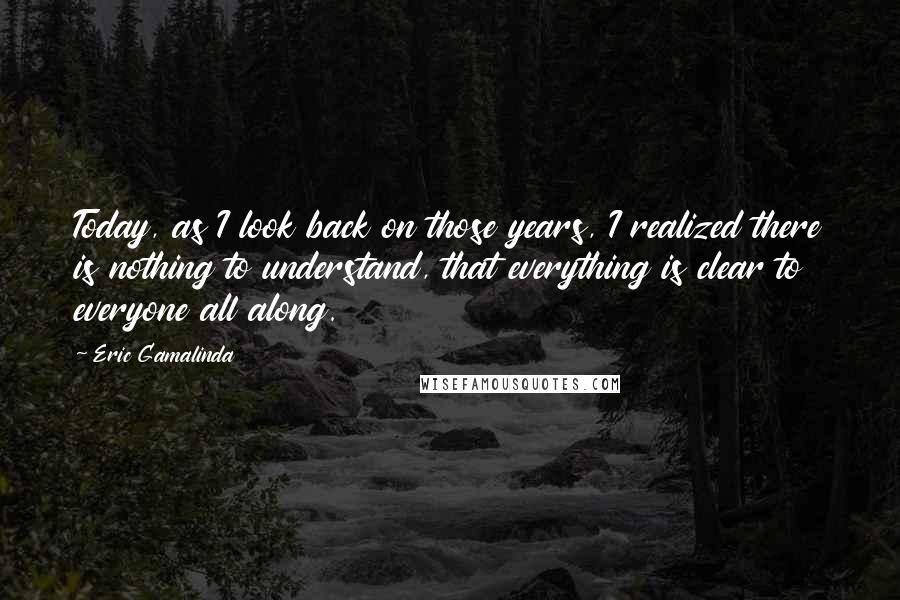 Eric Gamalinda Quotes: Today, as I look back on those years, I realized there is nothing to understand, that everything is clear to everyone all along.