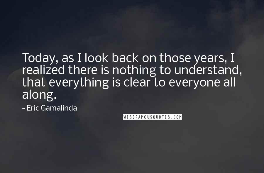 Eric Gamalinda Quotes: Today, as I look back on those years, I realized there is nothing to understand, that everything is clear to everyone all along.