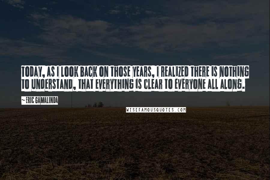 Eric Gamalinda Quotes: Today, as I look back on those years, I realized there is nothing to understand, that everything is clear to everyone all along.