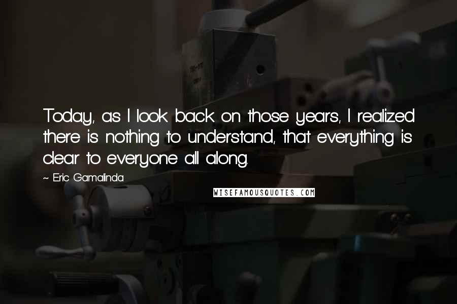 Eric Gamalinda Quotes: Today, as I look back on those years, I realized there is nothing to understand, that everything is clear to everyone all along.