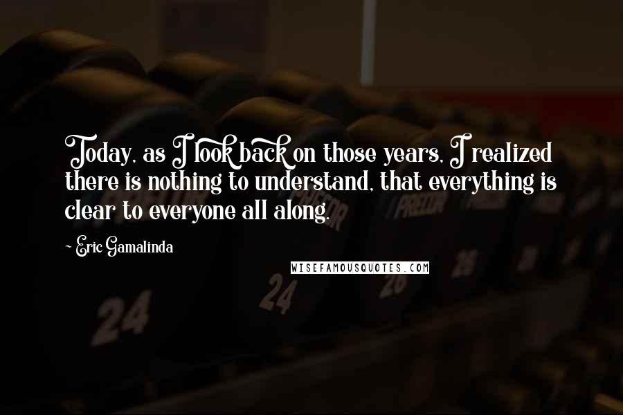 Eric Gamalinda Quotes: Today, as I look back on those years, I realized there is nothing to understand, that everything is clear to everyone all along.