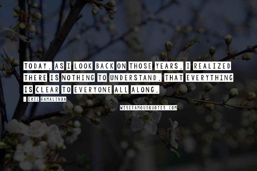 Eric Gamalinda Quotes: Today, as I look back on those years, I realized there is nothing to understand, that everything is clear to everyone all along.