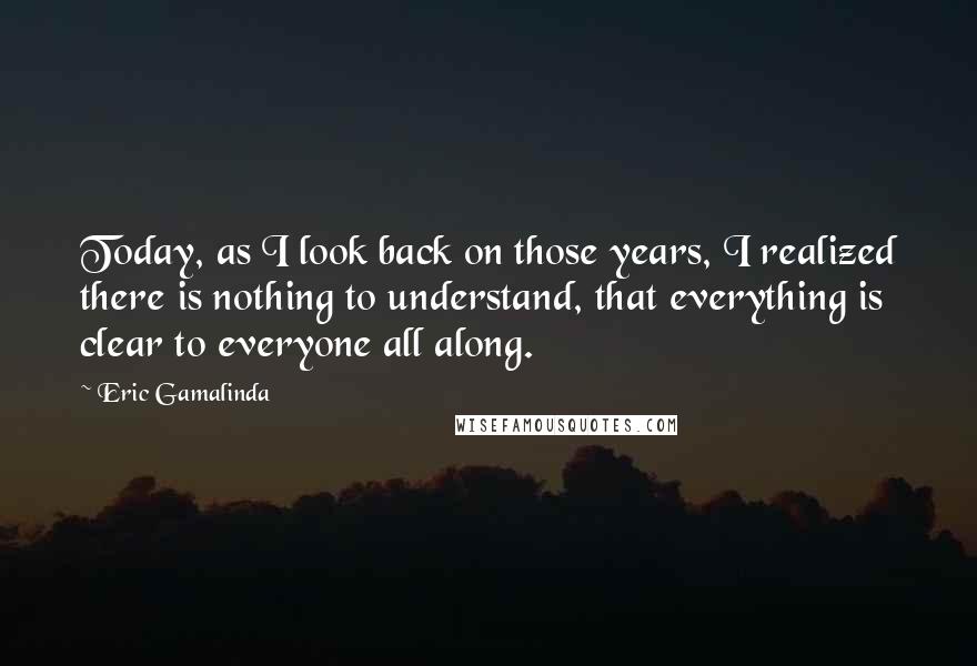 Eric Gamalinda Quotes: Today, as I look back on those years, I realized there is nothing to understand, that everything is clear to everyone all along.