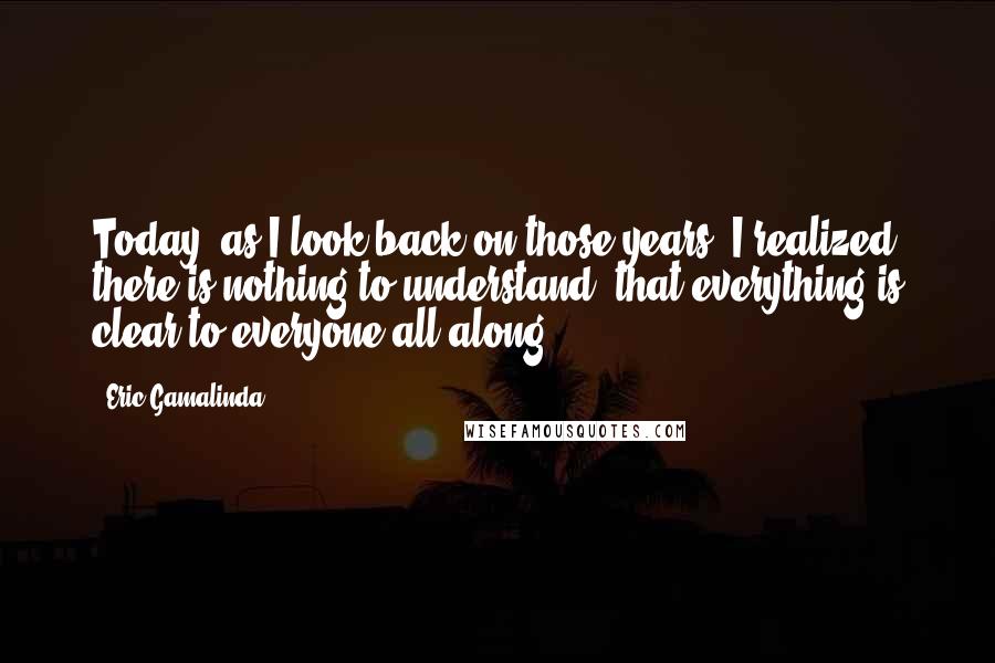 Eric Gamalinda Quotes: Today, as I look back on those years, I realized there is nothing to understand, that everything is clear to everyone all along.