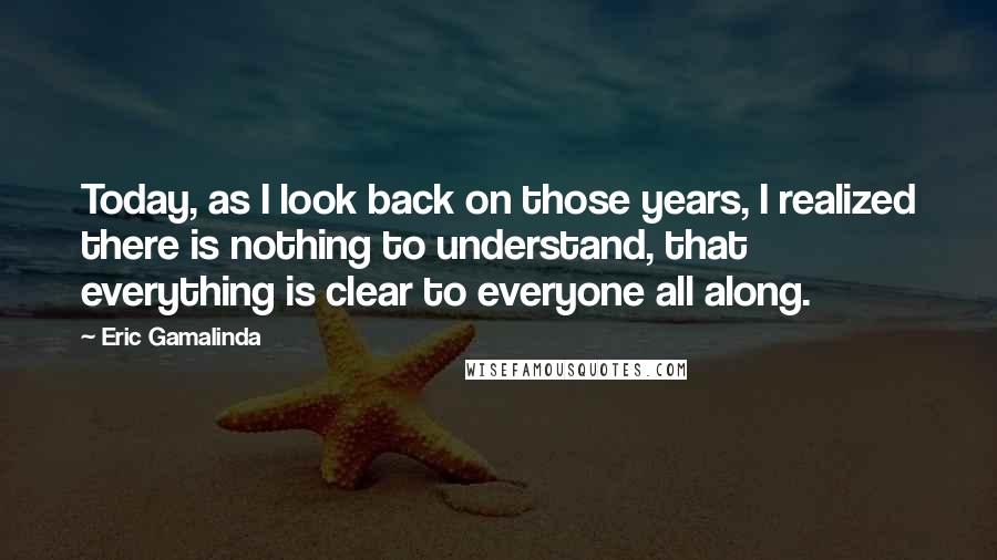 Eric Gamalinda Quotes: Today, as I look back on those years, I realized there is nothing to understand, that everything is clear to everyone all along.