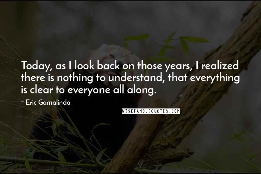 Eric Gamalinda Quotes: Today, as I look back on those years, I realized there is nothing to understand, that everything is clear to everyone all along.