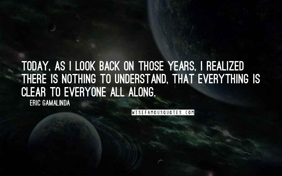 Eric Gamalinda Quotes: Today, as I look back on those years, I realized there is nothing to understand, that everything is clear to everyone all along.