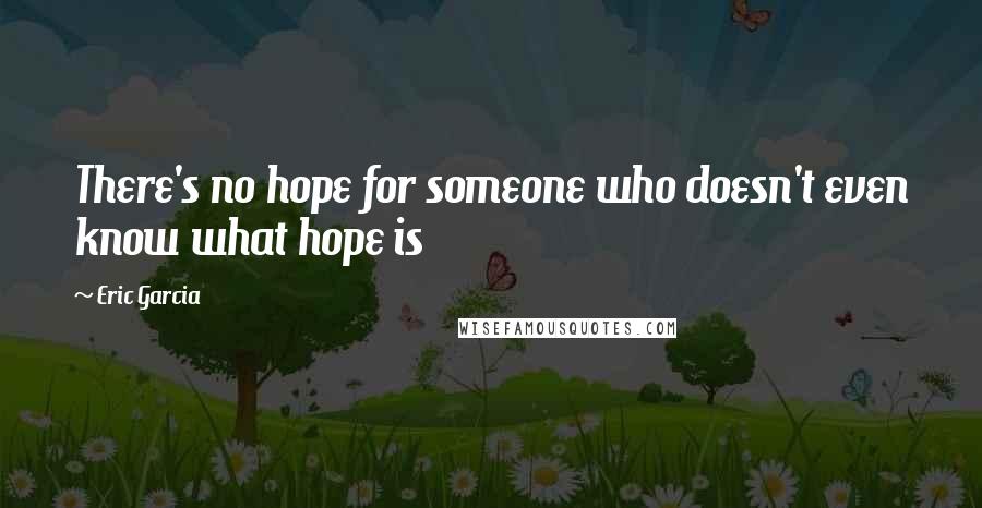 Eric Garcia Quotes: There's no hope for someone who doesn't even know what hope is