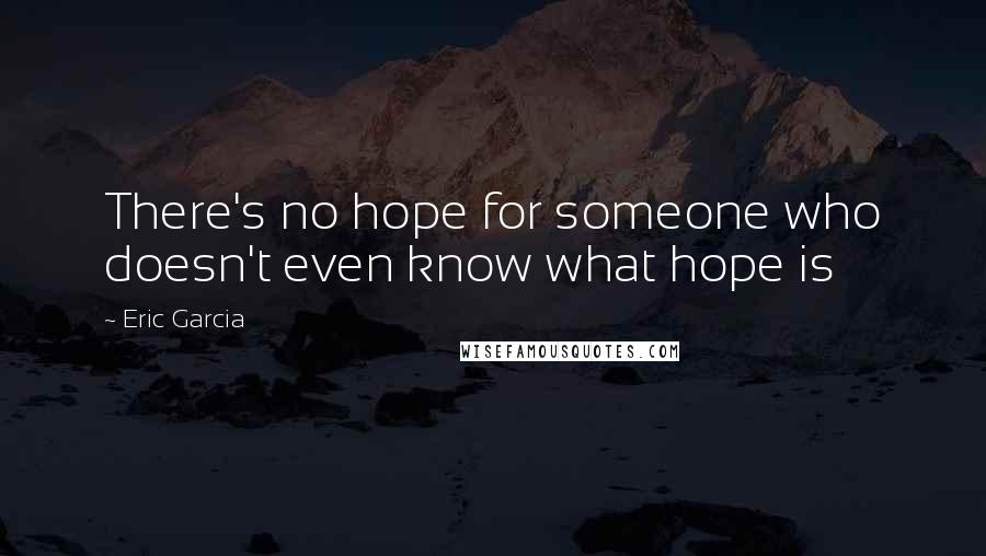 Eric Garcia Quotes: There's no hope for someone who doesn't even know what hope is