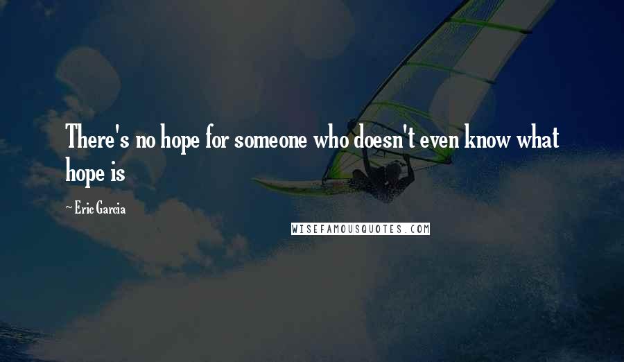 Eric Garcia Quotes: There's no hope for someone who doesn't even know what hope is