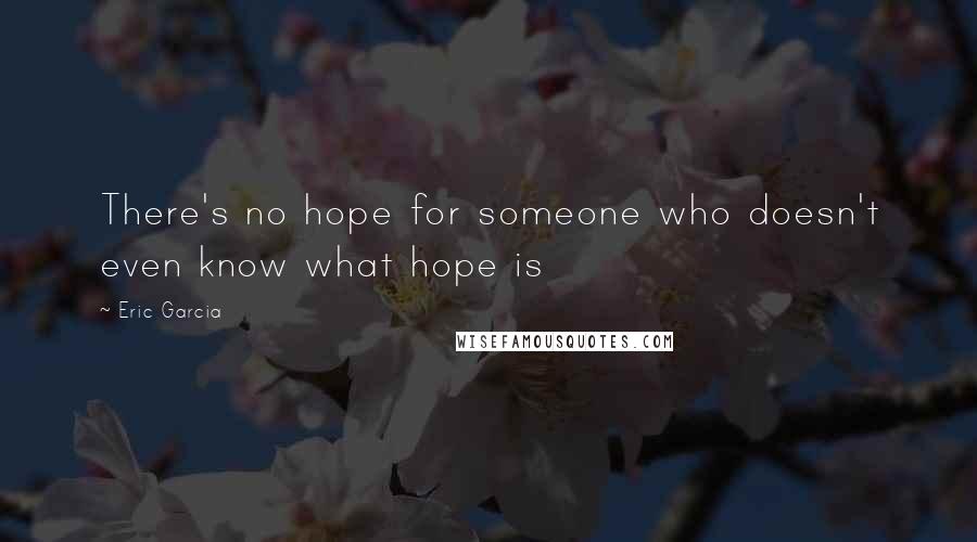 Eric Garcia Quotes: There's no hope for someone who doesn't even know what hope is