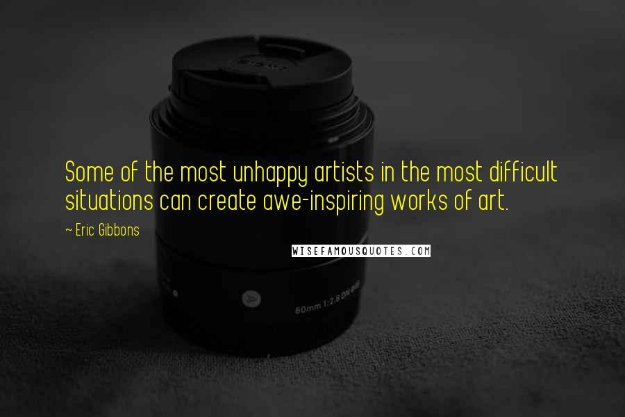 Eric Gibbons Quotes: Some of the most unhappy artists in the most difficult situations can create awe-inspiring works of art.