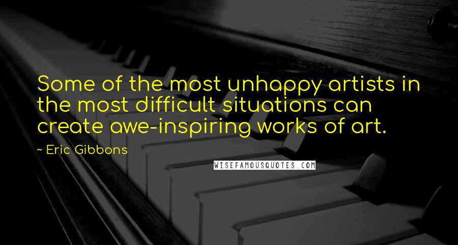 Eric Gibbons Quotes: Some of the most unhappy artists in the most difficult situations can create awe-inspiring works of art.