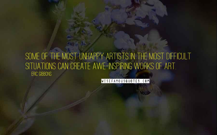 Eric Gibbons Quotes: Some of the most unhappy artists in the most difficult situations can create awe-inspiring works of art.
