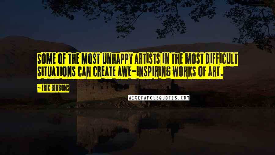 Eric Gibbons Quotes: Some of the most unhappy artists in the most difficult situations can create awe-inspiring works of art.