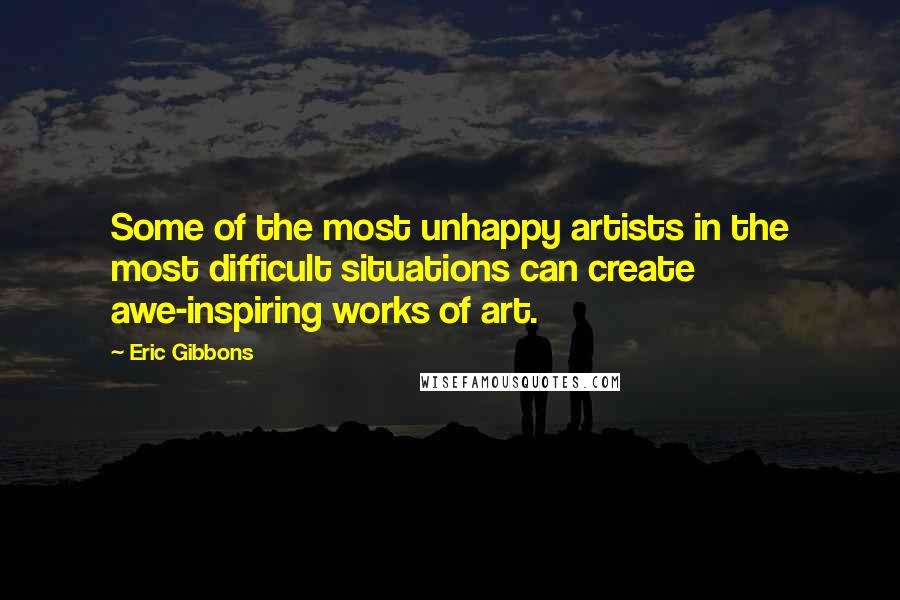 Eric Gibbons Quotes: Some of the most unhappy artists in the most difficult situations can create awe-inspiring works of art.