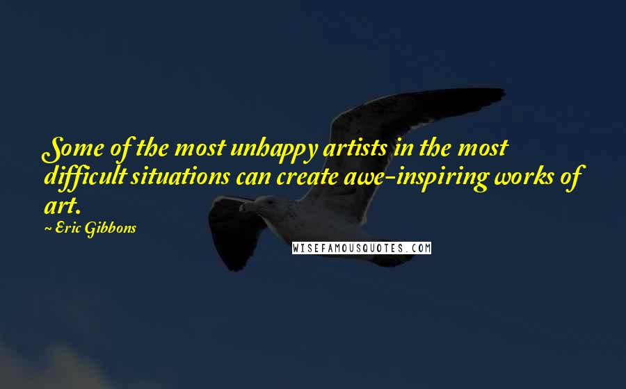 Eric Gibbons Quotes: Some of the most unhappy artists in the most difficult situations can create awe-inspiring works of art.