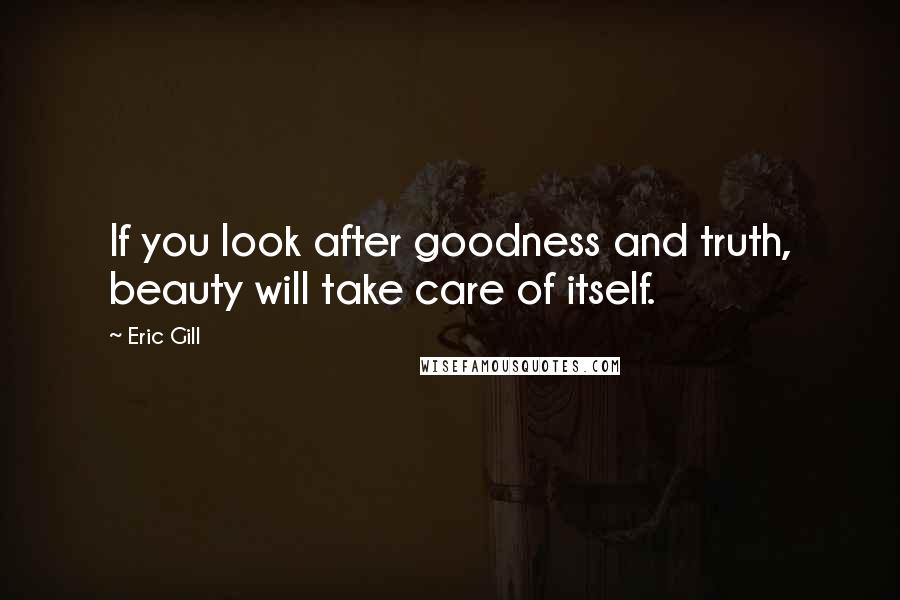 Eric Gill Quotes: If you look after goodness and truth, beauty will take care of itself.