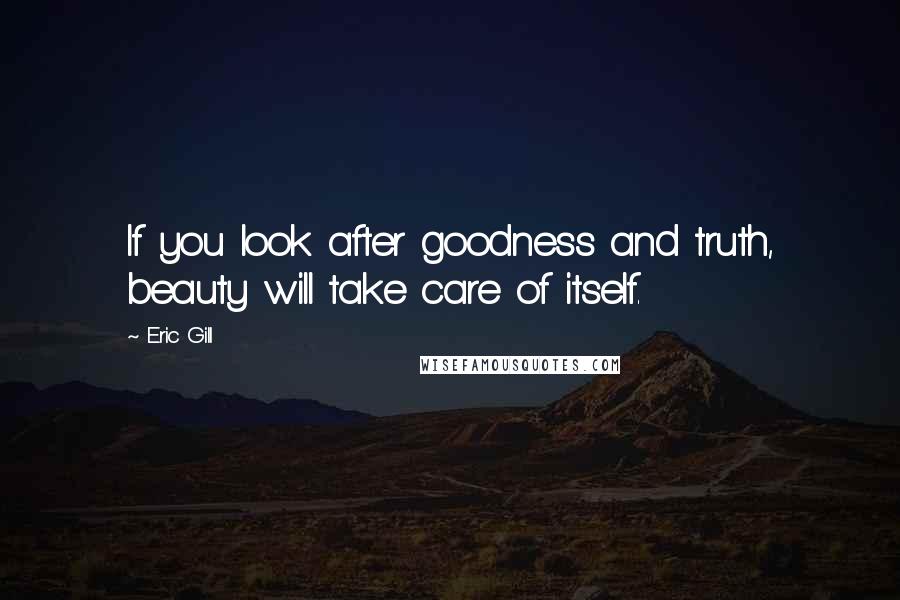 Eric Gill Quotes: If you look after goodness and truth, beauty will take care of itself.