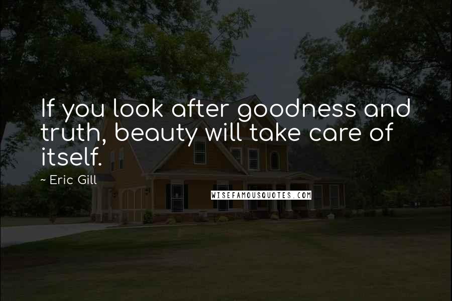 Eric Gill Quotes: If you look after goodness and truth, beauty will take care of itself.