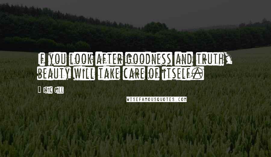 Eric Gill Quotes: If you look after goodness and truth, beauty will take care of itself.