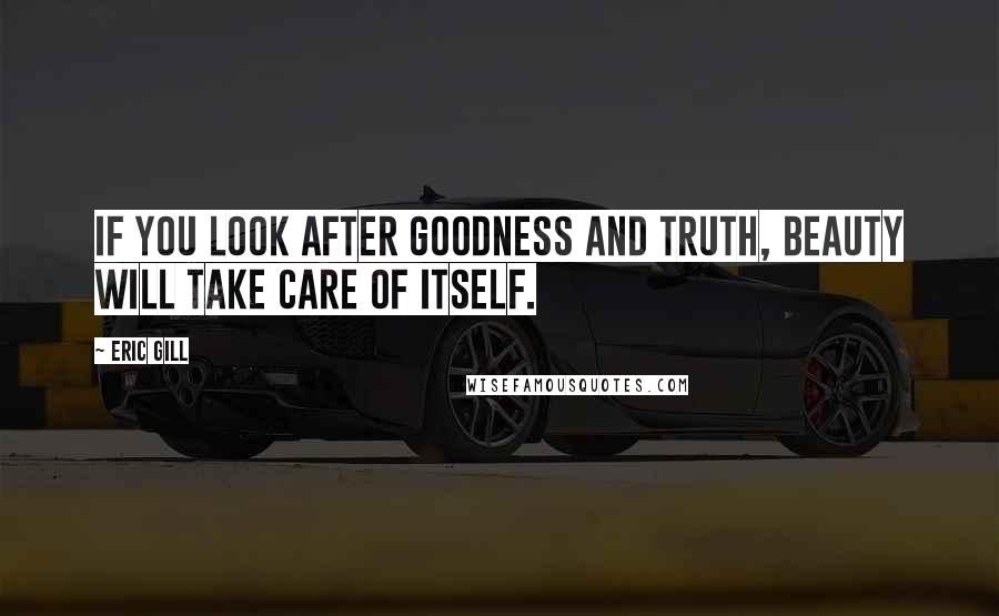 Eric Gill Quotes: If you look after goodness and truth, beauty will take care of itself.