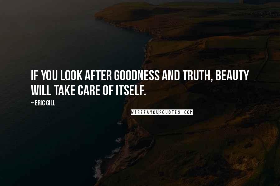 Eric Gill Quotes: If you look after goodness and truth, beauty will take care of itself.