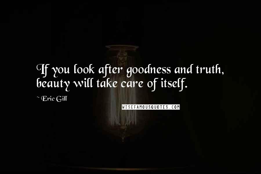 Eric Gill Quotes: If you look after goodness and truth, beauty will take care of itself.